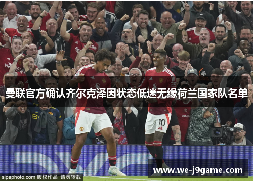 曼联官方确认齐尔克泽因状态低迷无缘荷兰国家队名单 曼联官方确认齐尔克泽因状态低迷无缘荷兰国家队名单