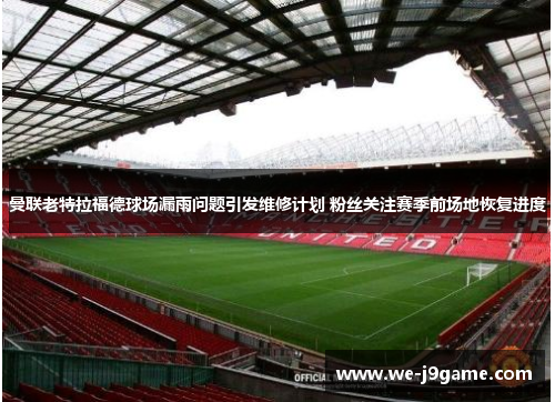曼联老特拉福德球场漏雨问题引发维修计划 粉丝关注赛季前场地恢复进度 曼联老特拉福德球场漏雨问题引发维修计划 粉丝关注赛季前场地恢复进度
