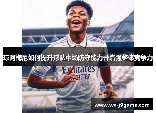 琼阿梅尼如何提升球队中场防守能力并增强整体竞争力 琼阿梅尼如何提升球队中场防守能力并增强整体竞争力