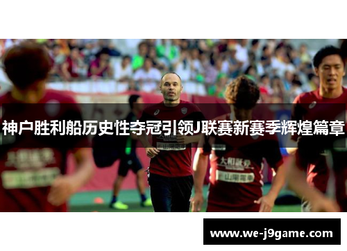 神户胜利船历史性夺冠引领J联赛新赛季辉煌篇章