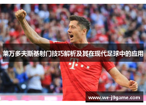 莱万多夫斯基射门技巧解析及其在现代足球中的应用 莱万多夫斯基射门技巧解析及其在现代足球中的应用