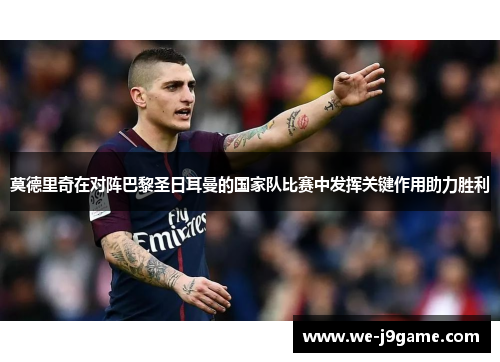 莫德里奇在对阵巴黎圣日耳曼的国家队比赛中发挥关键作用助力胜利