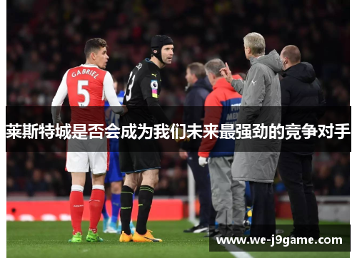 莱斯特城是否会成为我们未来最强劲的竞争对手