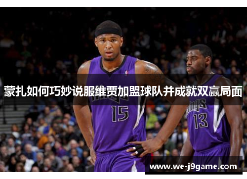 蒙扎如何巧妙说服维贾加盟球队并成就双赢局面 蒙扎如何巧妙说服维贾加盟球队并成就双赢局面