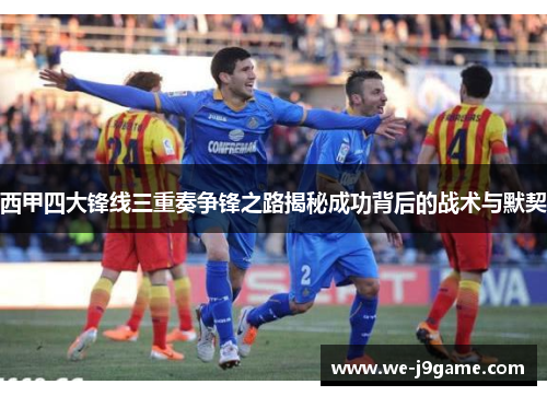 西甲四大锋线三重奏争锋之路揭秘成功背后的战术与默契 西甲四大锋线三重奏争锋之路揭秘成功背后的战术与默契