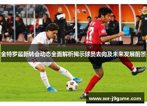 金特罗最新转会动态全面解析揭示球员去向及未来发展前景 金特罗最新转会动态全面解析揭示球员去向及未来发展前景