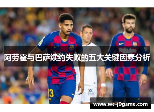 阿劳霍与巴萨续约失败的五大关键因素分析